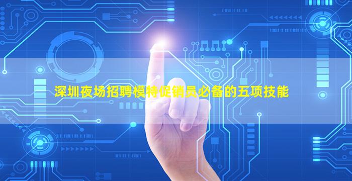 深圳夜场招聘模特促销员必备的五项技能